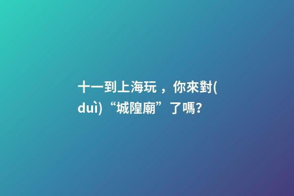 十一到上海玩，你來對(duì)“城隍廟”了嗎？